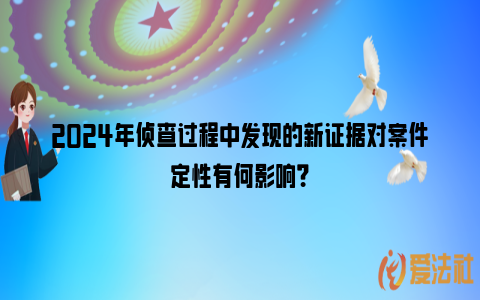 2024年侦查过程中发现的新证据对案件定性有何影响？_https://www.nsxn.com.cn_法律资讯_第1张