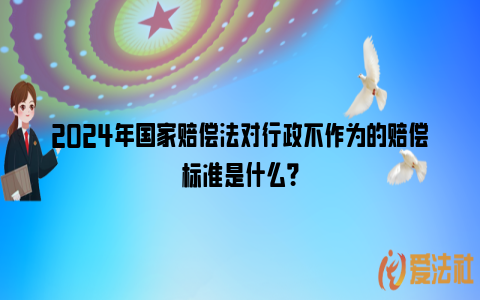 2024年国家赔偿法对行政不作为的赔偿标准是什么？_https://www.nsxn.com.cn_法律资讯_第1张