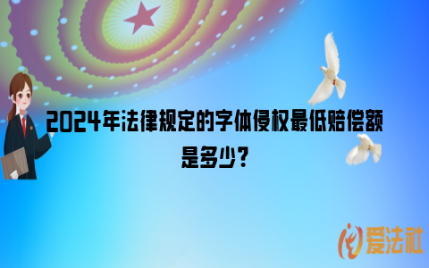 2024年法律规定的字体侵权最低赔偿额是多少？_https://www.nsxn.com.cn_法律资讯_第1张