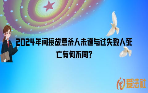 2024年间接故意杀人未遂与过失致人死亡有何不同？_https://www.nsxn.com.cn_法律资讯_第1张