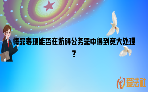 悔罪表现能否在妨碍公务罪中得到宽大处理？_https://www.nsxn.com.cn_法律资讯_第1张