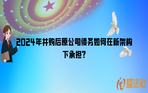 2024年并购后原公司债务如何在新架构下承担？_https://www.nsxn.com.cn_法律资讯_第1张