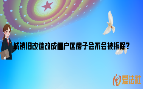 城镇旧改造改成棚户区房子会不会被拆除?_https://www.nsxn.com.cn_法言法语_第1张