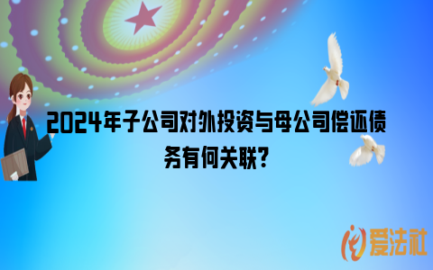 2024年子公司对外投资与母公司偿还债务有何关联？_https://www.nsxn.com.cn_法律资讯_第1张