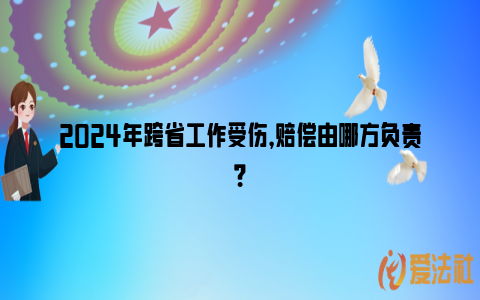 2024年跨省工作受伤，赔偿由哪方负责？_https://www.nsxn.com.cn_法律资讯_第1张