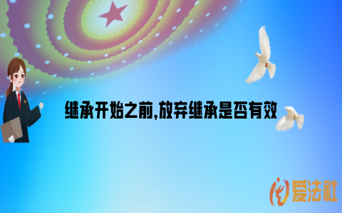 继承开始之前，放弃继承是否有效_https://www.nsxn.com.cn_法律知识_第1张