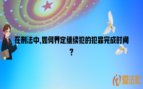 在刑法中，如何界定继续犯的犯罪完成时间？_https://www.nsxn.com.cn_法律资讯_第1张