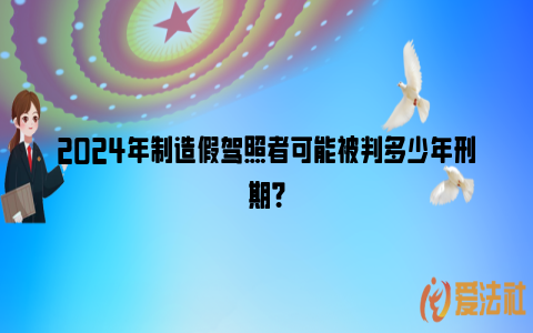 2024年制造假驾照者可能被判多少年刑期？_https://www.nsxn.com.cn_法律资讯_第1张