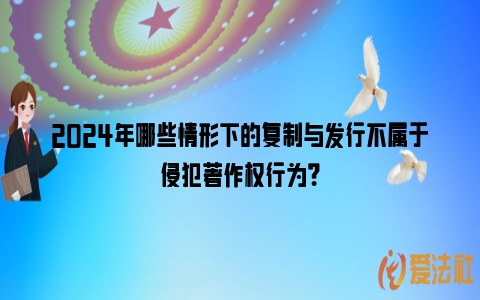 2024年哪些情形下的复制与发行不属于侵犯著作权行为？_https://www.nsxn.com.cn_法律资讯_第1张