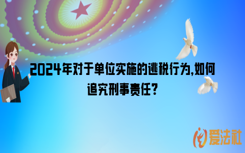 2024年对于单位实施的逃税行为，如何追究刑事责任？_https://www.nsxn.com.cn_法律资讯_第1张