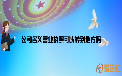 公司名义营业执照可以转到地方吗_https://www.nsxn.com.cn_法言法语_第1张