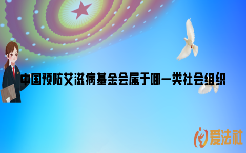 中国预防艾滋病基金会属于哪一类社会组织_https://www.nsxn.com.cn_法律行业_第1张