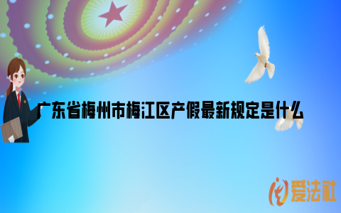 广东省梅州市梅江区产假最新规定是什么_https://www.nsxn.com.cn_法律行业_第1张