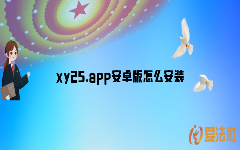 xy25.app安卓版怎么安装_https://www.nsxn.com.cn_法律知识_第1张