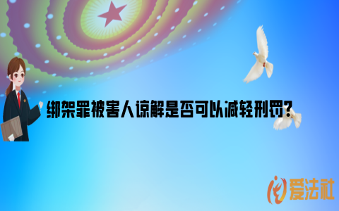 绑架罪被害人谅解是否可以减轻刑罚？_https://www.nsxn.com.cn_法言法语_第1张