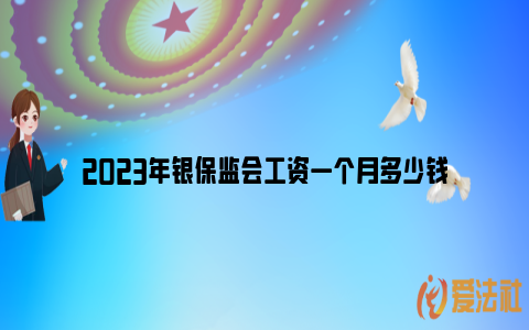 2023年银保监会工资一个月多少钱_https://www.nsxn.com.cn_法律行业_第1张